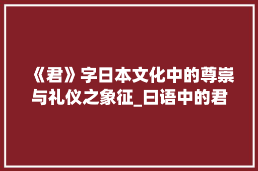 《君》字日本文化中的尊崇与礼仪之象征_曰语中的君字什么意思 职场应用