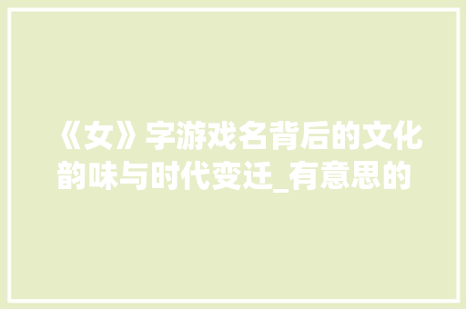 《女》字游戏名背后的文化韵味与时代变迁_有意思的4字游戏名女