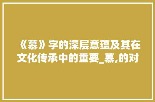 《慕》字的深层意蕴及其在文化传承中的重要_慕,的对应字是什么意思 范文宝典