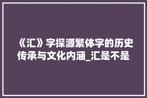 《汇》字探源繁体字的历史传承与文化内涵_汇是不是繁体字的意思呢