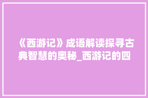 《西游记》成语解读探寻古典智慧的奥秘_西游记的四字成语的意思