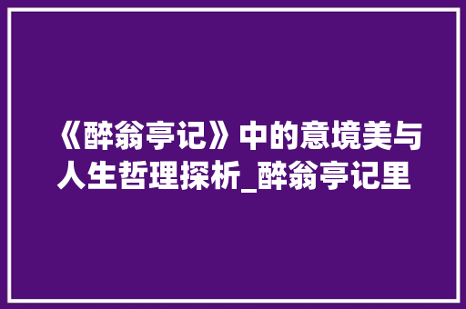 《醉翁亭记》中的意境美与人生哲理探析_醉翁亭记里的字的意思 商业计划书范文