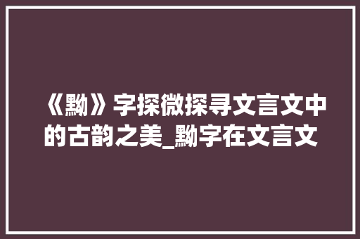 《黝》字探微探寻文言文中的古韵之美_黝字在文言文的意思