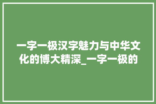 一字一极汉字魅力与中华文化的博大精深_一字一极的意思解释 范文精选网