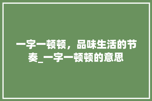 一字一顿顿，品味生活的节奏_一字一顿顿的意思