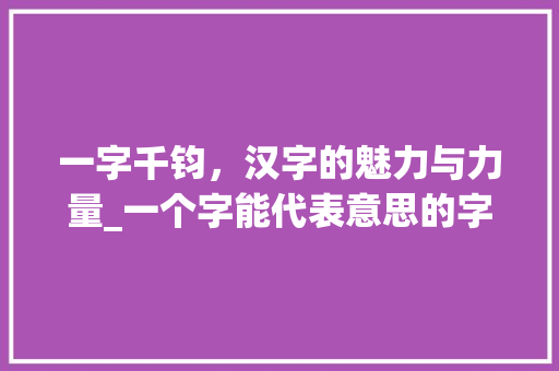 一字千钧，汉字的魅力与力量_一个字能代表意思的字 优秀范文