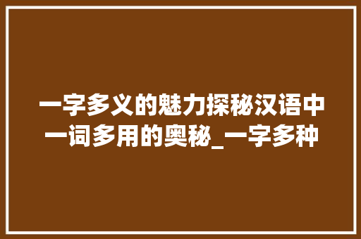 一字多义的魅力探秘汉语中一词多用的奥秘_一字多种意思的词语大全
