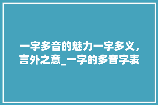 一字多音的魅力一字多义，言外之意_一字的多音字表达的意思