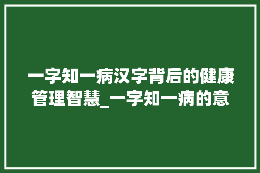 一字知一病汉字背后的健康管理智慧_一字知一病的意思