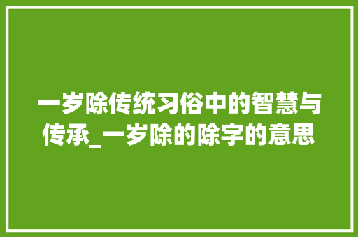 一岁除传统习俗中的智慧与传承_一岁除的除字的意思