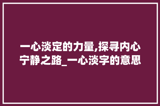 一心淡定的力量,探寻内心宁静之路_一心淡字的意思和造句