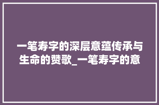 一笔寿字的深层意蕴传承与生命的赞歌_一笔寿字的意思是什么