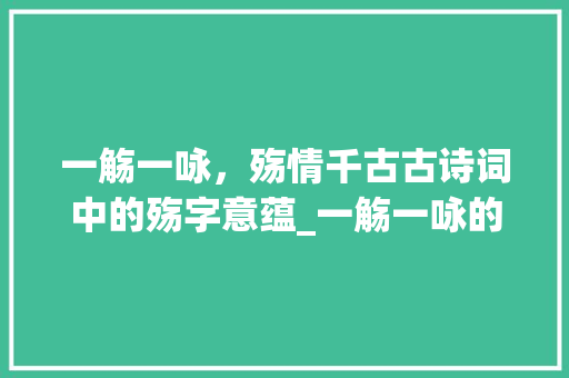 一觞一咏，殇情千古古诗词中的殇字意蕴_一觞一咏的,殇字的意思
