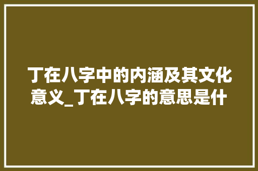 丁在八字中的内涵及其文化意义_丁在八字的意思是什么