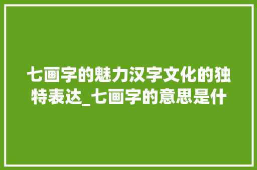 七画字的魅力汉字文化的独特表达_七画字的意思是什么解释