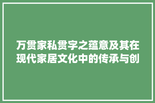 万贯家私贯字之蕴意及其在现代家居文化中的传承与创新_万贯家私贯字的意思