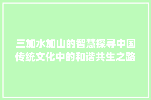 三加水加山的智慧探寻中国传统文化中的和谐共生之路_三加水加山的字什么意思 范文宝典