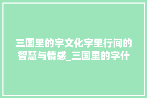 三国里的字文化字里行间的智慧与情感_三国里的字什么意思
