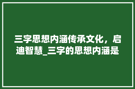 三字思想内涵传承文化，启迪智慧_三字的思想内涵是啥意思