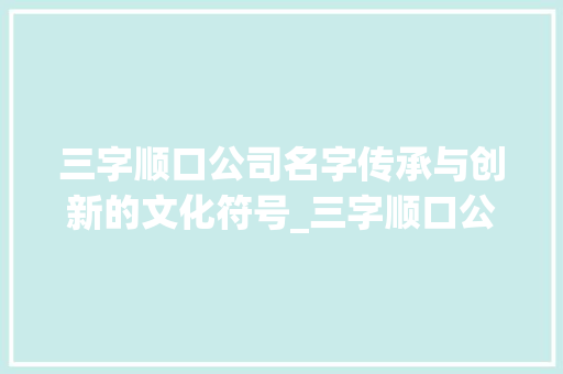 三字顺口公司名字传承与创新的文化符号_三字顺口公司名字的意思