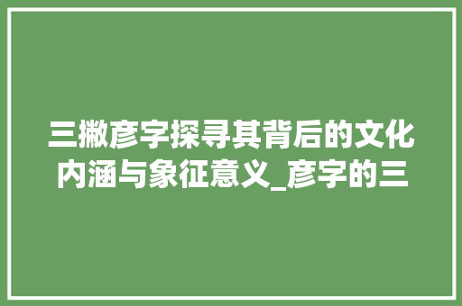 三撇彦字探寻其背后的文化内涵与象征意义_彦字的三撇表示什么意思