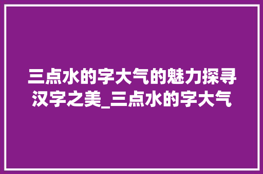 三点水的字大气的魅力探寻汉字之美_三点水的字大气的意思