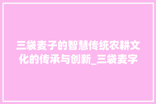 三袋麦子的智慧传统农耕文化的传承与创新_三袋麦字的意思是什么
