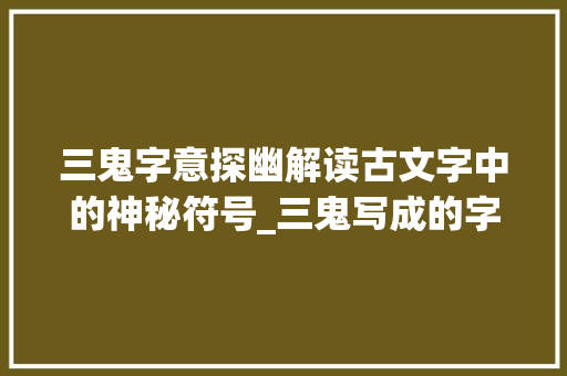 三鬼字意探幽解读古文字中的神秘符号_三鬼写成的字是什么意思