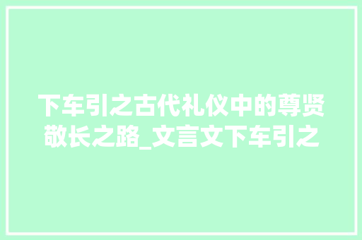 下车引之古代礼仪中的尊贤敬长之路_文言文下车引之字的意思