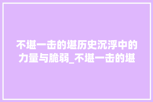 不堪一击的堪历史沉浮中的力量与脆弱_不堪一击的堪字的意思
