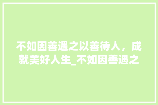 不如因善遇之以善待人，成就美好人生_不如因善遇之如字的意思
