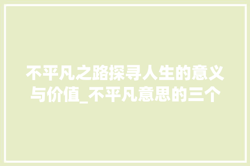 不平凡之路探寻人生的意义与价值_不平凡意思的三个字