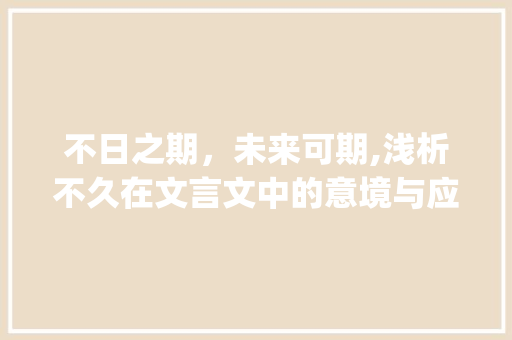 不日之期，未来可期,浅析不久在文言文中的意境与应用_文言文中意思是不久的字