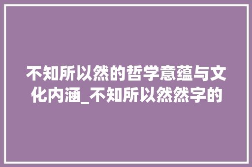 不知所以然的哲学意蕴与文化内涵_不知所以然然字的意思 优秀范文