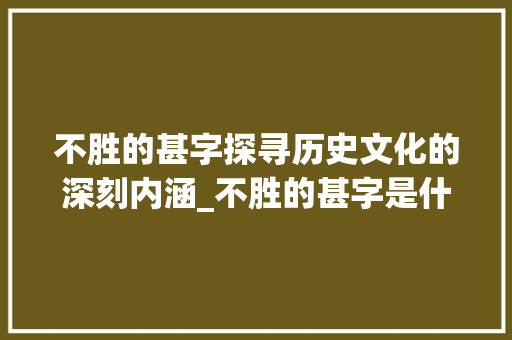 不胜的甚字探寻历史文化的深刻内涵_不胜的甚字是什么意思 范文资源