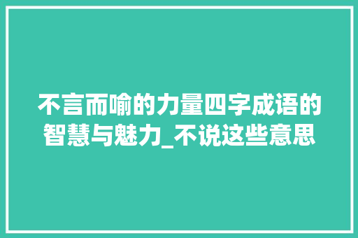 不言而喻的力量四字成语的智慧与魅力_不说这些意思的四字词语