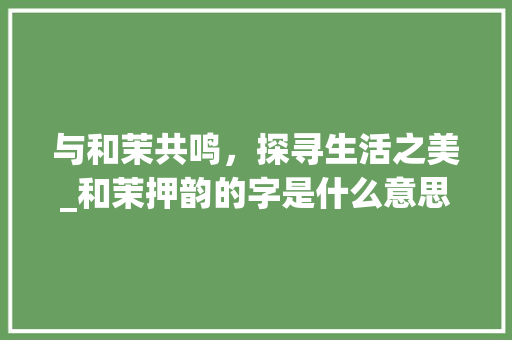 与和茉共鸣，探寻生活之美_和茉押韵的字是什么意思