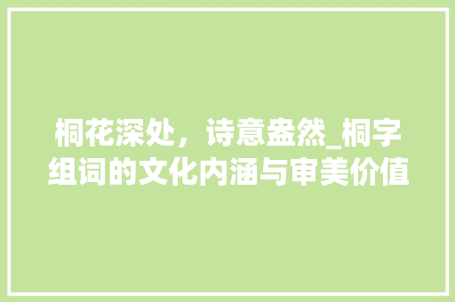 桐花深处，诗意盎然_桐字组词的文化内涵与审美价值