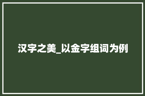 汉字之美_以金字组词为例