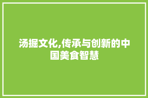 汤掘文化,传承与创新的中国美食智慧