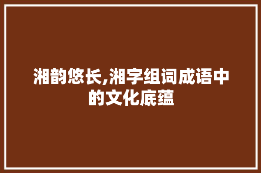 湘韵悠长,湘字组词成语中的文化底蕴