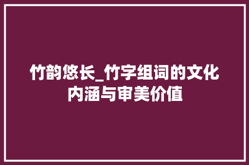 竹韵悠长_竹字组词的文化内涵与审美价值