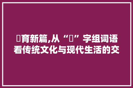 膓育新篇,从“膓”字组词语看传统文化与现代生活的交融