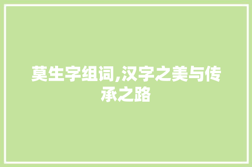 莫生字组词,汉字之美与传承之路