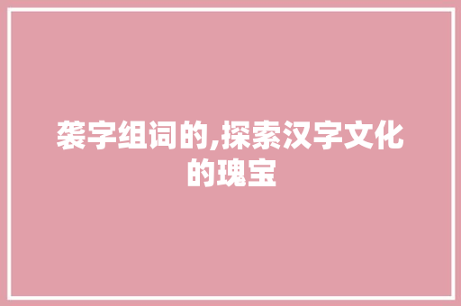 袭字组词的,探索汉字文化的瑰宝