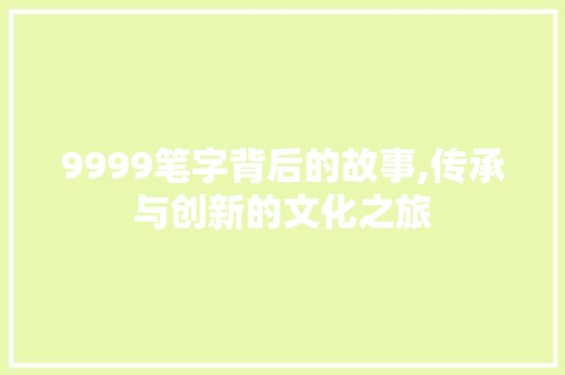 9999笔字背后的故事,传承与创新的文化之旅