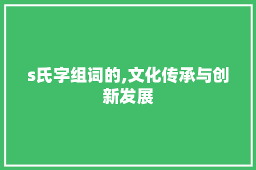 s氏字组词的,文化传承与创新发展