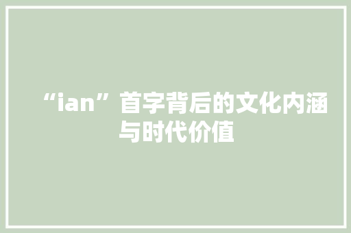 “ian”首字背后的文化内涵与时代价值 优秀范文