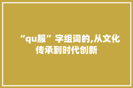 “qu服”字组词的,从文化传承到时代创新