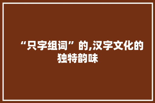 “只字组词”的,汉字文化的独特韵味